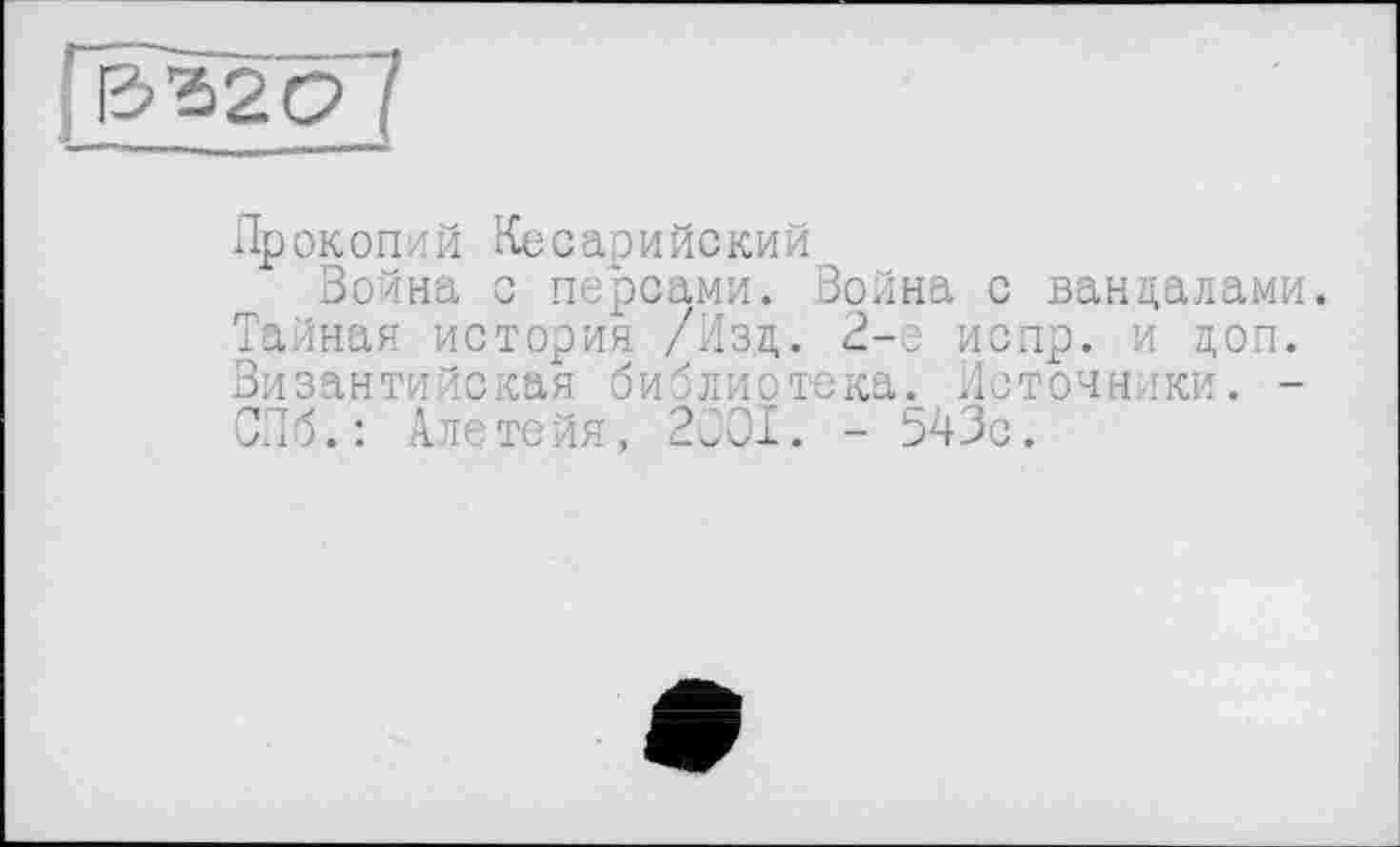 ﻿Прокопий Кесарийский
Война с персами. Война с вандалами. Тайная история /Изд. 2-е испр. и доп. Византийская библиотека. Источники. -СПб.: Але те йя, 2001. - 543с.